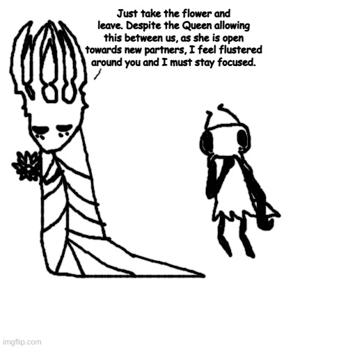 listen, i was dared to do this (the ant guy belongs to @Rotisserie) | Just take the flower and leave. Despite the Queen allowing this between us, as she is open towards new partners, I feel flustered around you and I must stay focused. | made w/ Imgflip meme maker