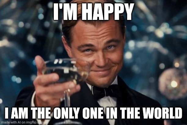 Leonardo Dicaprio Cheers | I'M HAPPY; I AM THE ONLY ONE IN THE WORLD | image tagged in memes,leonardo dicaprio cheers | made w/ Imgflip meme maker