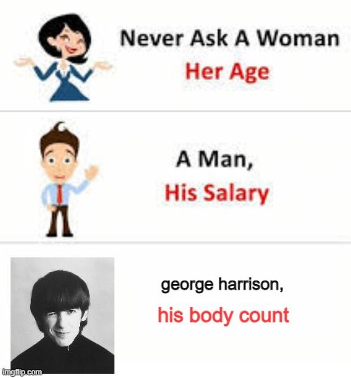 Never ask a woman her age | george harrison, his body count | image tagged in never ask a woman her age | made w/ Imgflip meme maker