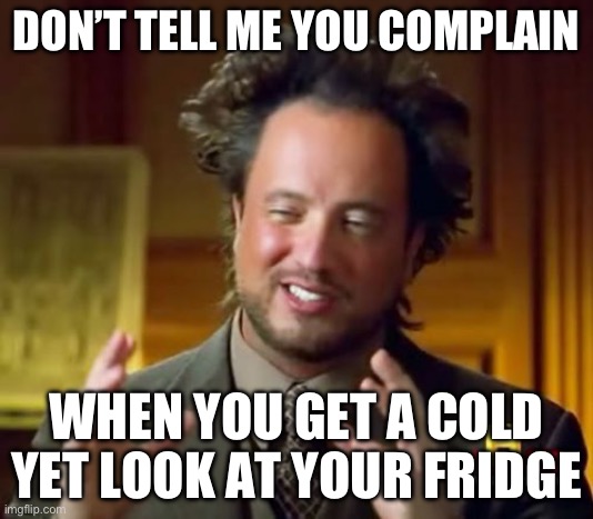Ancient Aliens Meme | DON’T TELL ME YOU COMPLAIN; WHEN YOU GET A COLD YET LOOK AT YOUR FRIDGE | image tagged in memes,ancient aliens | made w/ Imgflip meme maker