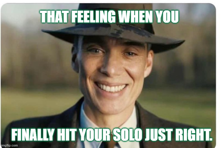 That Feeling | THAT FEELING WHEN YOU; FINALLY HIT YOUR SOLO JUST RIGHT. | image tagged in happy oppenheimer | made w/ Imgflip meme maker