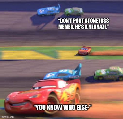 lightning mcqueen winning | “DON’T POST STONETOSS MEMES, HE’S A NEONAZI.”; “YOU KNOW WHO ELSE-” | image tagged in lightning mcqueen winning | made w/ Imgflip meme maker