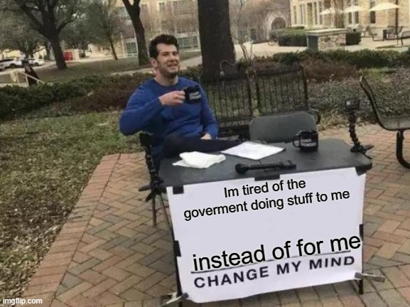 Change My Mind | Im tired of the goverment doing stuff to me; instead of for me | image tagged in memes,change my mind | made w/ Imgflip meme maker