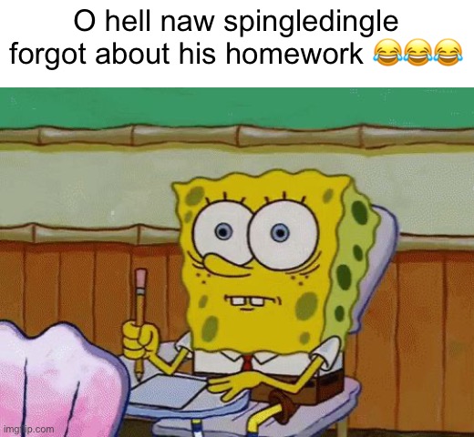 Aw hell nah | O hell naw spingledingle forgot about his homework 😂😂😂 | image tagged in memes,funny | made w/ Imgflip meme maker