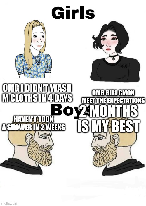 Girls vs Boys | OMG I DIDN'T WASH M CLOTHS IN 4 DAYS; OMG GIRL CMON MEET THE EXPECTATIONS; 2 MONTHS IS MY BEST; HAVEN'T TOOK A SHOWER IN 2 WEEKS | image tagged in girls vs boys,memes,life,men,sigma | made w/ Imgflip meme maker