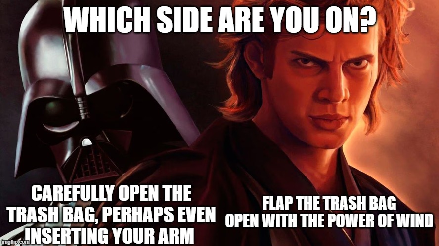 On Opening Trash Bags | WHICH SIDE ARE YOU ON? FLAP THE TRASH BAG OPEN WITH THE POWER OF WIND; CAREFULLY OPEN THE TRASH BAG, PERHAPS EVEN     INSERTING YOUR ARM | image tagged in star wars prequels,star wars,which side are you on | made w/ Imgflip meme maker