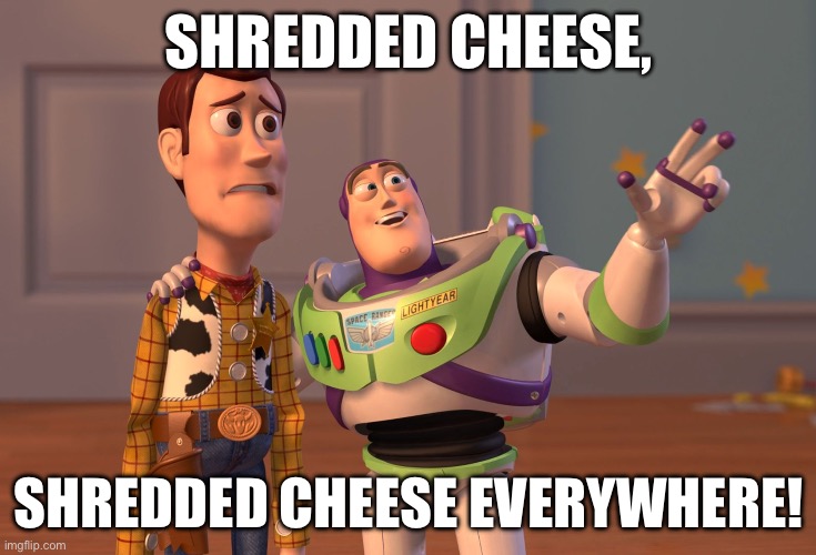 I added an exclamation mark to make it funnier | SHREDDED CHEESE, SHREDDED CHEESE EVERYWHERE! | image tagged in memes,x x everywhere,shredded cheese,cheese,random | made w/ Imgflip meme maker