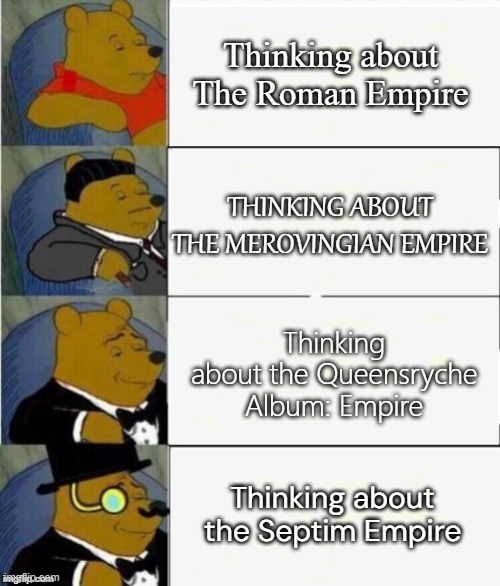 Tuxedo Winnie the Pooh 4 panel | Thinking about The Roman Empire; THINKING ABOUT THE MEROVINGIAN EMPIRE; Thinking about the Queensryche Album: Empire; Thinking about the Septim Empire | image tagged in tuxedo winnie the pooh 4 panel | made w/ Imgflip meme maker