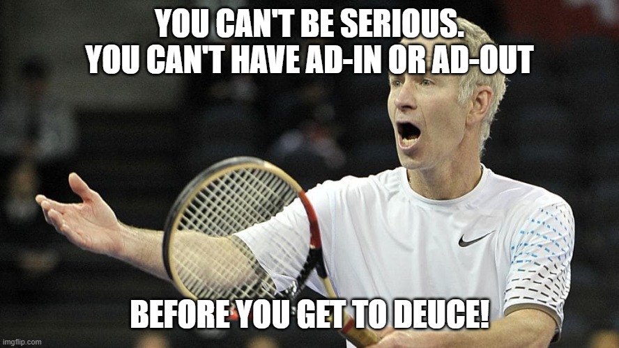 You Can't Be Serious. | YOU CAN'T BE SERIOUS. YOU CAN'T HAVE AD-IN OR AD-OUT; BEFORE YOU GET TO DEUCE! | image tagged in tennis | made w/ Imgflip meme maker