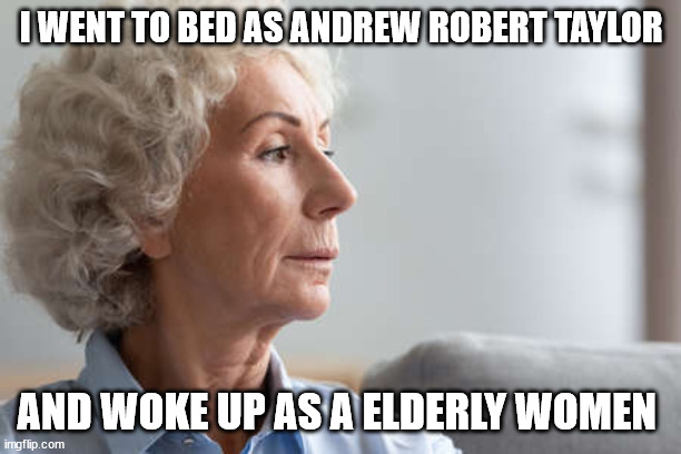 Andrew Robert Taylor now a Elderly women | I WENT TO BED AS ANDREW ROBERT TAYLOR; AND WOKE UP AS A ELDERLY WOMEN | image tagged in andrew robert taylor | made w/ Imgflip meme maker