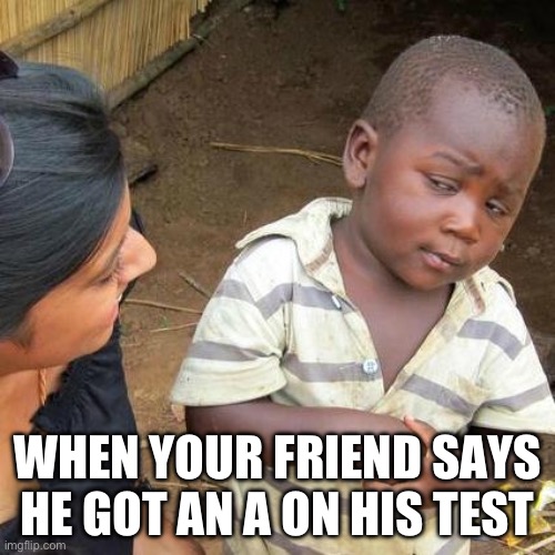 School sus | WHEN YOUR FRIEND SAYS HE GOT AN A ON HIS TEST | image tagged in memes,third world skeptical kid | made w/ Imgflip meme maker