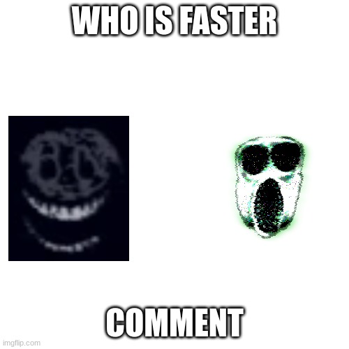 Blank Transparent Square Meme | WHO IS FASTER; COMMENT | image tagged in memes,blank transparent square | made w/ Imgflip meme maker