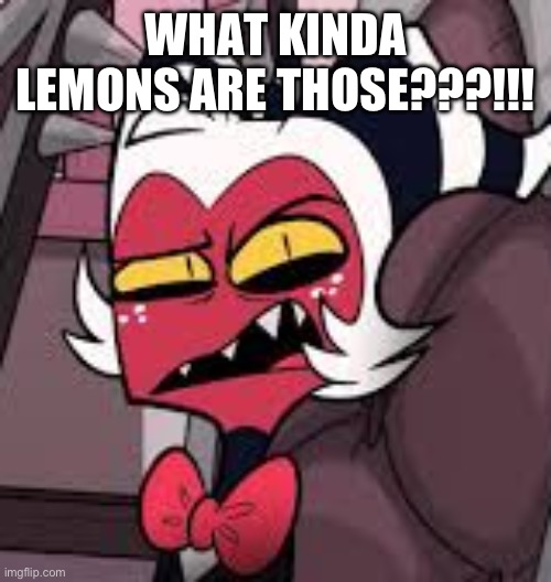 moxxie | WHAT KINDA LEMONS ARE THOSE???!!! | image tagged in moxxie | made w/ Imgflip meme maker