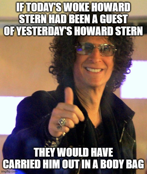 Howard Stern | IF TODAY'S WOKE HOWARD STERN HAD BEEN A GUEST OF YESTERDAY'S HOWARD STERN; THEY WOULD HAVE CARRIED HIM OUT IN A BODY BAG | image tagged in howard stern | made w/ Imgflip meme maker
