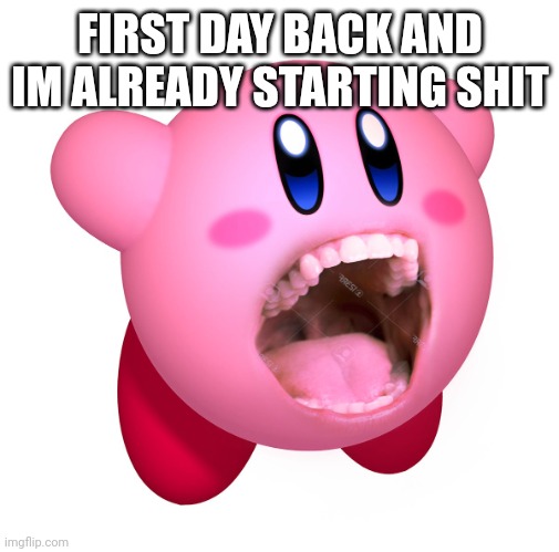 I've always been like this | FIRST DAY BACK AND IM ALREADY STARTING SHIT | image tagged in kirby with teeth god is extinct | made w/ Imgflip meme maker