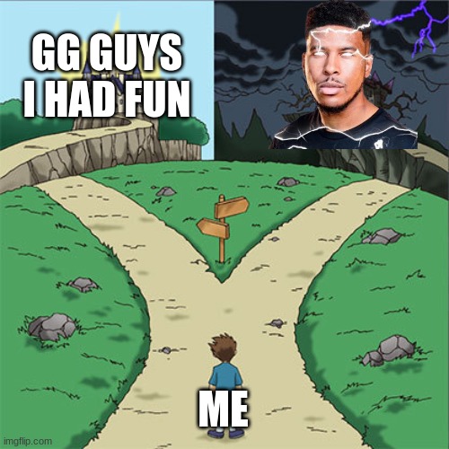 your either one of these | GG GUYS I HAD FUN; ME | image tagged in two paths | made w/ Imgflip meme maker