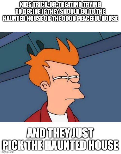 First Halloween meme | KIDS TRICK-OR-TREATING TRYING TO DECIDE IF THEY SHOULD GO TO THE HAUNTED HOUSE OR THE GOOD PEACEFUL HOUSE; AND THEY JUST PICK THE HAUNTED HOUSE | image tagged in memes,futurama fry,halloween | made w/ Imgflip meme maker