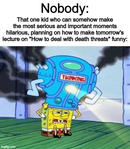 At least for public schoolers, we all have that ONE student... | Nobody:; That one kid who can somehow make the most serious and important moments hilarious, planning on how to make tomorrow's lecture on "How to deal with death threats" funny: | image tagged in spongebob thinking hard | made w/ Imgflip meme maker