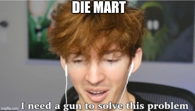 I need a gun to solve this problem | DIE MART | image tagged in i need a gun to solve this problem | made w/ Imgflip meme maker