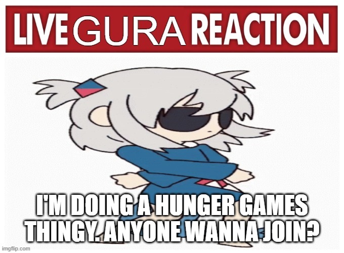 live gura reaction | I'M DOING A HUNGER GAMES THINGY. ANYONE WANNA JOIN? | image tagged in live gura reaction | made w/ Imgflip meme maker