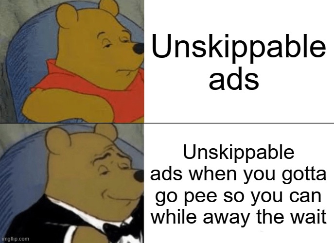 Daily meme #1 | Unskippable ads; Unskippable ads when you gotta go pee so you can while away the wait | image tagged in memes,tuxedo winnie the pooh | made w/ Imgflip meme maker