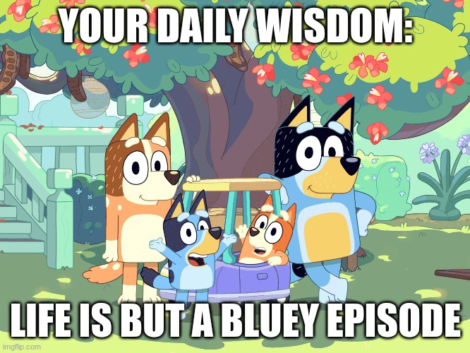 life is but a bluey episode | YOUR DAILY WISDOM:; LIFE IS BUT A BLUEY EPISODE | image tagged in daily wisdom,bluey,funny | made w/ Imgflip meme maker