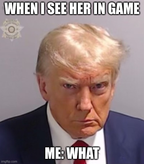 Donald Trump Mugshot | WHEN I SEE HER IN GAME; ME: WHAT | image tagged in donald trump mugshot | made w/ Imgflip meme maker