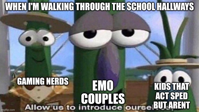 jus tryna walk | WHEN I'M WALKING THROUGH THE SCHOOL HALLWAYS; GAMING NERDS; EMO COUPLES; KIDS THAT ACT SPED BUT ARENT | image tagged in veggietales 'allow us to introduce ourselfs',memes,school,funny memes,upvote | made w/ Imgflip meme maker