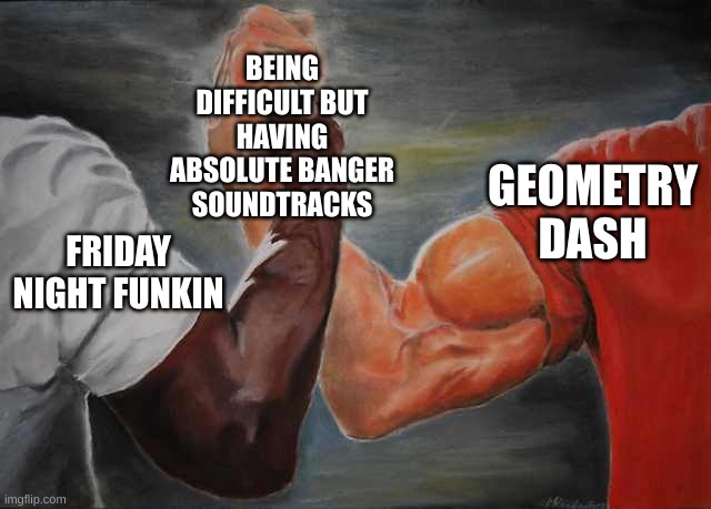 Arm wrestling meme template | BEING DIFFICULT BUT HAVING ABSOLUTE BANGER SOUNDTRACKS; GEOMETRY DASH; FRIDAY NIGHT FUNKIN | image tagged in arm wrestling meme template | made w/ Imgflip meme maker