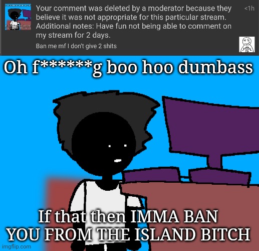 Oh f******g boo hoo dumbass; If that then IMMA BAN YOU FROM THE ISLAND BITCH | image tagged in oh god what have i done | made w/ Imgflip meme maker