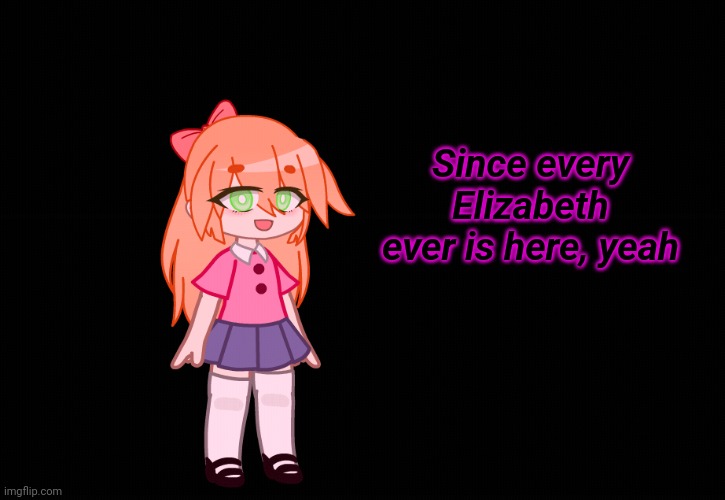 Since every Elizabeth ever is here, yeah | made w/ Imgflip meme maker
