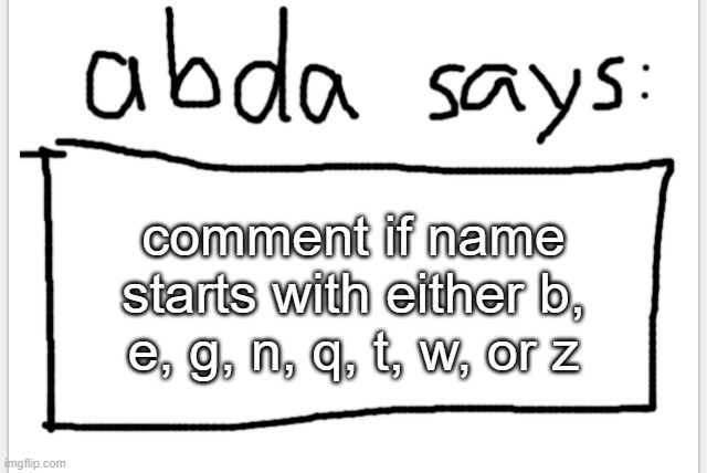 :3 | comment if name starts with either b, e, g, n, q, t, w, or z | image tagged in anotherbadlydrawnaxolotl s announcement temp | made w/ Imgflip meme maker