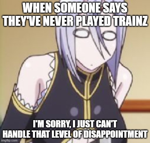 Based Ai | WHEN SOMEONE SAYS THEY'VE NEVER PLAYED TRAINZ; I'M SORRY, I JUST CAN'T HANDLE THAT LEVEL OF DISAPPOINTMENT | image tagged in shocked rachnera | made w/ Imgflip meme maker