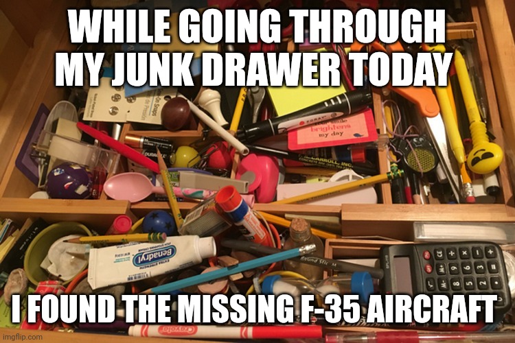 missing f 35 | WHILE GOING THROUGH MY JUNK DRAWER TODAY; I FOUND THE MISSING F-35 AIRCRAFT | image tagged in memes | made w/ Imgflip meme maker