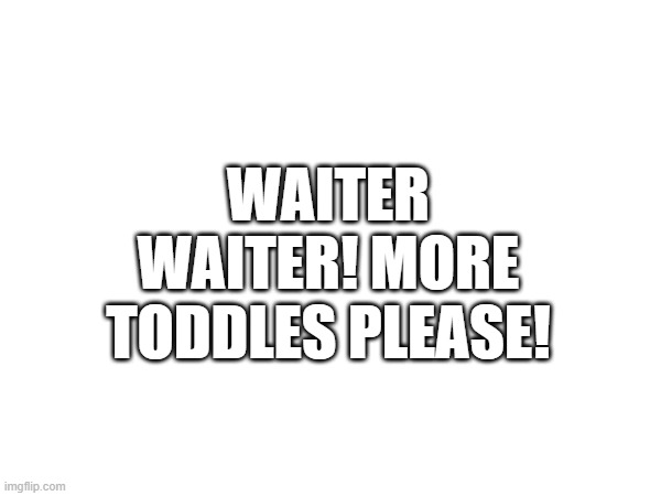 WAITER WAITER! MORE TODDLES PLEASE! | made w/ Imgflip meme maker