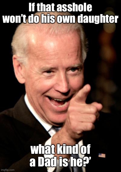Smilin Biden Meme | If that asshole won’t do his own daughter what kind of a Dad is he?’ | image tagged in memes,smilin biden | made w/ Imgflip meme maker
