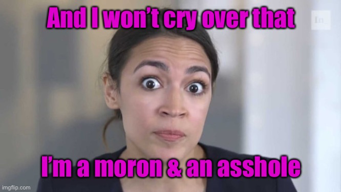 Crazy Alexandria Ocasio-Cortez | And I won’t cry over that I’m a moron & an asshole | image tagged in crazy alexandria ocasio-cortez | made w/ Imgflip meme maker
