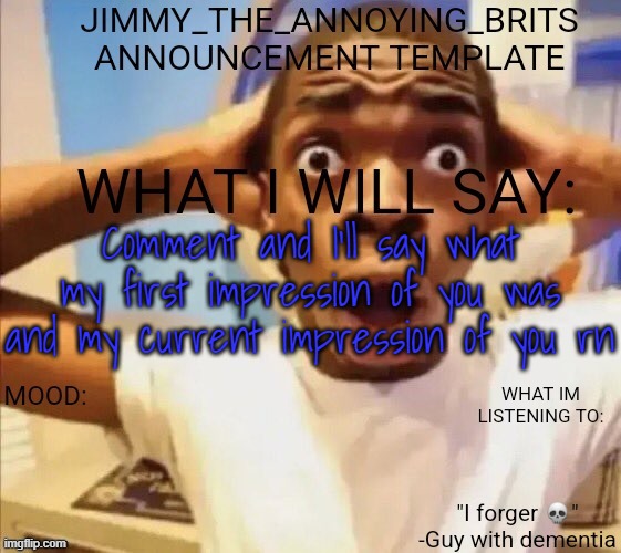 Comment and I'll say what my first impression of you was and my current impression of you rn | image tagged in jimmy_the_annoying_brits announcement template thx jack | made w/ Imgflip meme maker