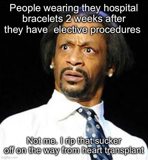 Hospital bracelet | People wearing they hospital bracelets 2 weeks after they have  elective procedures; Not me. I rip that sucker off on the way from heart transplant | image tagged in katt williams,hospital,bracelet | made w/ Imgflip meme maker