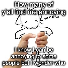 mrow | How many of y’all find me annoying; I know I can be annoying to some people but I wonder who | image tagged in mrow | made w/ Imgflip meme maker