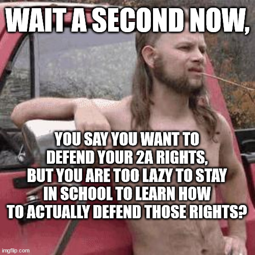 almost redneck | WAIT A SECOND NOW, YOU SAY YOU WANT TO DEFEND YOUR 2A RIGHTS, BUT YOU ARE TOO LAZY TO STAY IN SCHOOL TO LEARN HOW TO ACTUALLY DEFEND THOSE RIGHTS? | image tagged in almost redneck | made w/ Imgflip meme maker