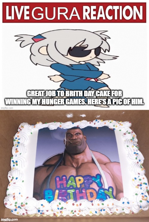 GREAT JOB TO BRITH DAY CAKE FOR WINNING MY HUNGER GAMES. HERE'S A PIC OF HIM. | image tagged in live gura reaction | made w/ Imgflip meme maker