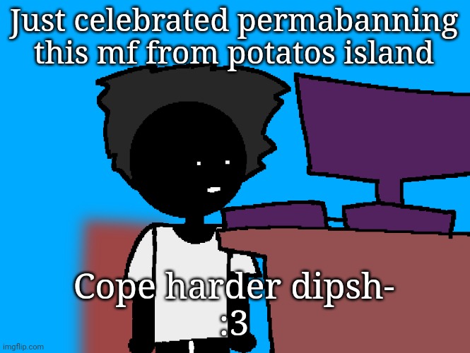 oh god what have i done | Just celebrated permabanning this mf from potatos island; Cope harder dipsh-
:3 | image tagged in oh god what have i done | made w/ Imgflip meme maker