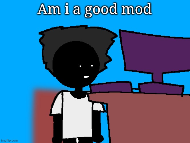 oh god what have i done | Am i a good mod | image tagged in oh god what have i done | made w/ Imgflip meme maker