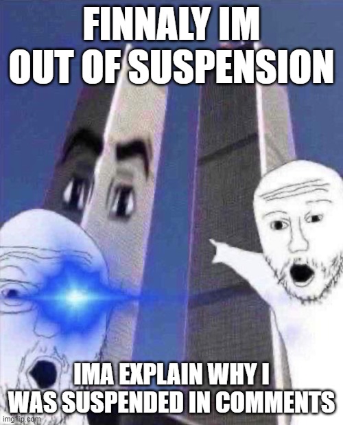 coem? | FINNALY IM OUT OF SUSPENSION; IMA EXPLAIN WHY I WAS SUSPENDED IN COMMENTS | image tagged in ong twinies tower | made w/ Imgflip meme maker