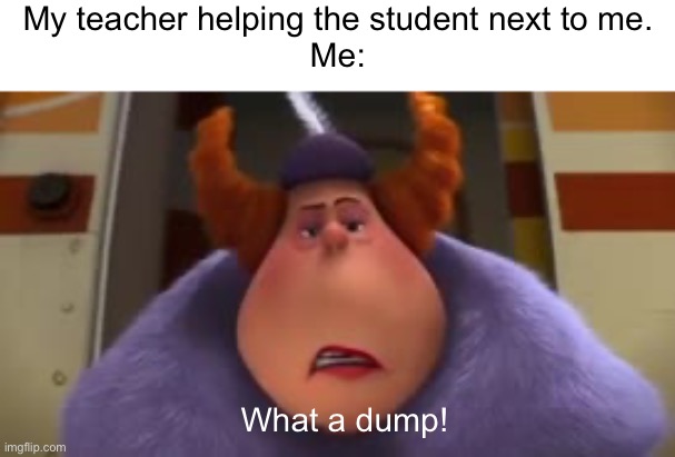 Thought of this in school :] | My teacher helping the student next to me.
Me:; What a dump! | image tagged in what a dump,the lorax | made w/ Imgflip meme maker