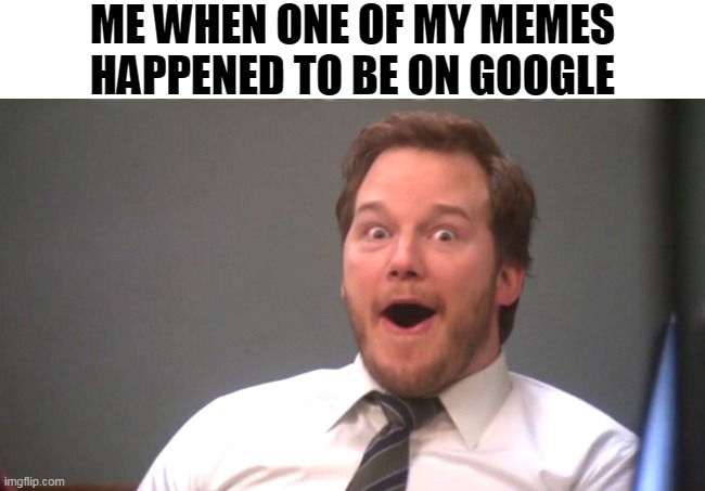 The meme I found on google was a SSundee meme, and it was totally my meme. Those memes might be pretty cringey, but... | ME WHEN ONE OF MY MEMES HAPPENED TO BE ON GOOGLE | image tagged in chris pratt,chris pratt happy,google,shocked,vince mcmahon reaction,yay it's friday | made w/ Imgflip meme maker