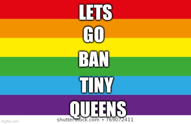7 upvotes and it’s going in the LGBTQ stream | LETS; GO; BAN; TINY; QUEENS | image tagged in lgbtq | made w/ Imgflip meme maker