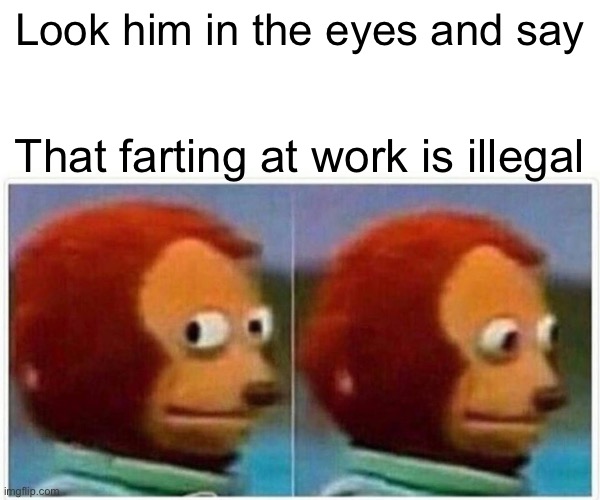 Monkey Puppet Meme | Look him in the eyes and say; That farting at work is illegal | image tagged in memes,monkey puppet | made w/ Imgflip meme maker