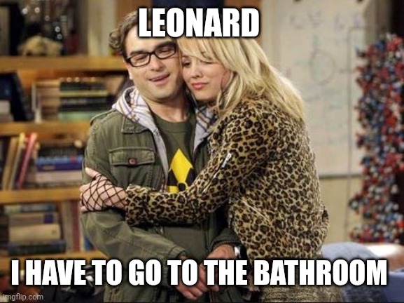 big bang theory | LEONARD; I HAVE TO GO TO THE BATHROOM | image tagged in big bang theory | made w/ Imgflip meme maker